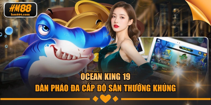 Ocean King 19 | Dàn Pháo Đa Cấp Độ Săn Thưởng Khủng Ocean King 19